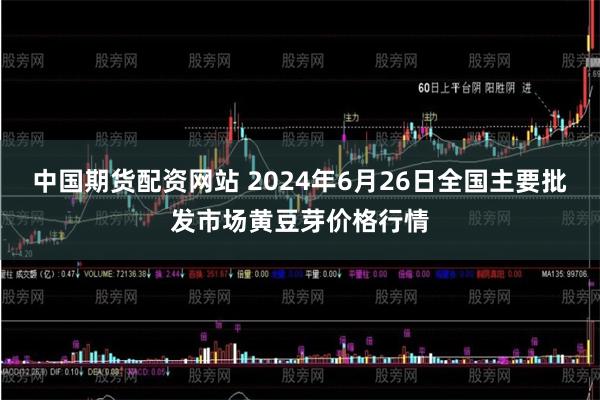 中国期货配资网站 2024年6月26日全国主要批发市场黄豆芽价格行情