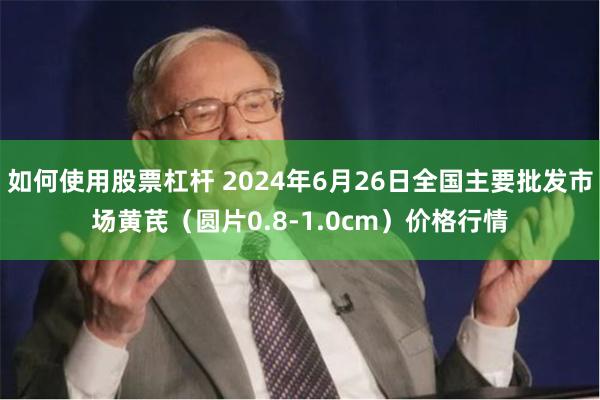 如何使用股票杠杆 2024年6月26日全国主要批发市场黄芪（圆片0.8-1.0cm）价格行情