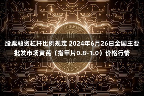 股票融资杠杆比例规定 2024年6月26日全国主要批发市场黄芪（指甲片0.8-1.0）价格行情