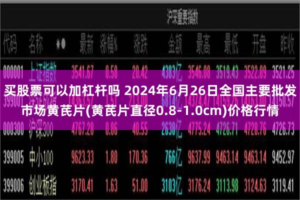 买股票可以加杠杆吗 2024年6月26日全国主要批发市场黄芪片(黄芪片直径0.8-1.0cm)价格行情