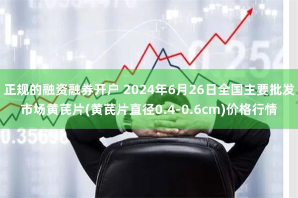 正规的融资融券开户 2024年6月26日全国主要批发市场黄芪片(黄芪片直径0.4-0.6cm)价格行情