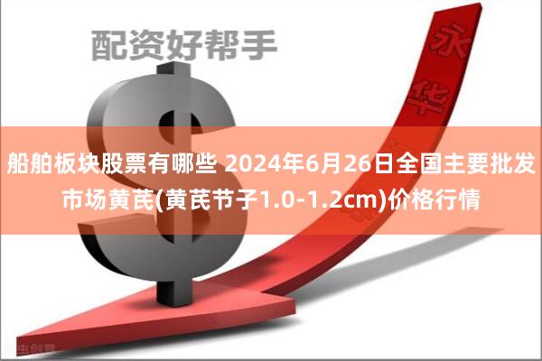 船舶板块股票有哪些 2024年6月26日全国主要批发市场黄芪(黄芪节子1.0-1.2cm)价格行情