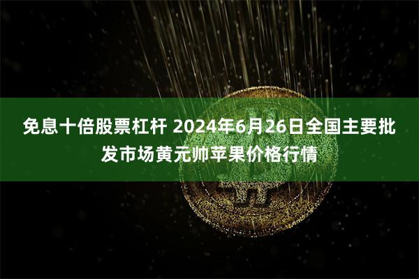 免息十倍股票杠杆 2024年6月26日全国主要批发市场黄元帅苹果价格行情