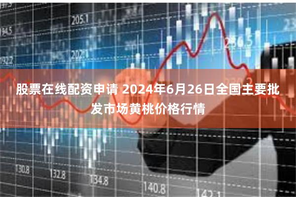 股票在线配资申请 2024年6月26日全国主要批发市场黄桃价格行情