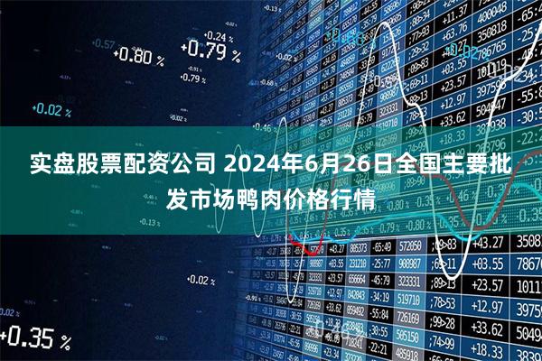 实盘股票配资公司 2024年6月26日全国主要批发市场鸭肉价格行情