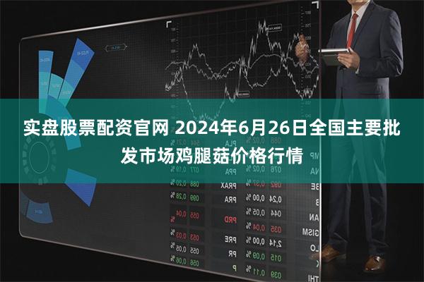 实盘股票配资官网 2024年6月26日全国主要批发市场鸡腿菇价格行情