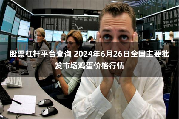 股票杠杆平台查询 2024年6月26日全国主要批发市场鸡蛋价格行情