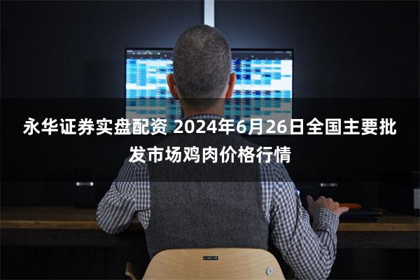 永华证券实盘配资 2024年6月26日全国主要批发市场鸡肉价格行情