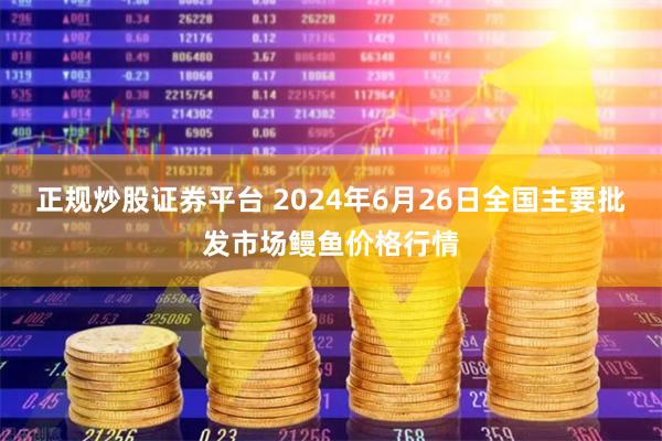 正规炒股证券平台 2024年6月26日全国主要批发市场鳗鱼价格行情