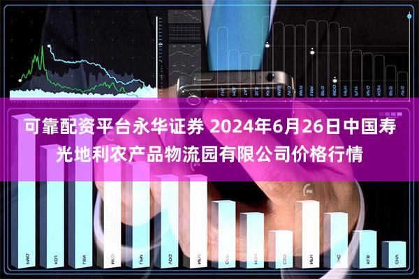 可靠配资平台永华证券 2024年6月26日中国寿光地利农产品物流园有限公司价格行情