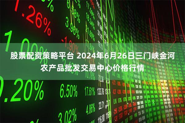 股票配资策略平台 2024年6月26日三门峡金河农产品批发交易中心价格行情