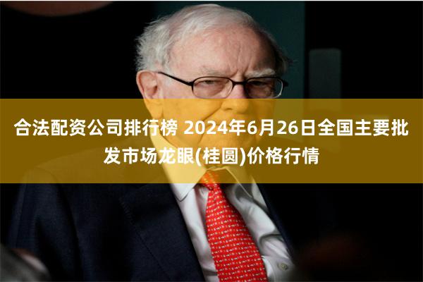 合法配资公司排行榜 2024年6月26日全国主要批发市场龙眼(桂圆)价格行情