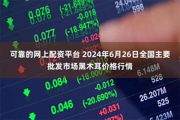 可靠的网上配资平台 2024年6月26日全国主要批发市场黑木耳价格行情