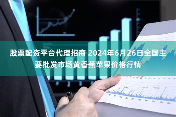 股票配资平台代理招商 2024年6月26日全国主要批发市场黄香蕉苹果价格行情