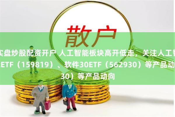 实盘炒股配资开户 人工智能板块高开低走，关注人工智能ETF（159819）、软件30ETF（562930）等产品动向