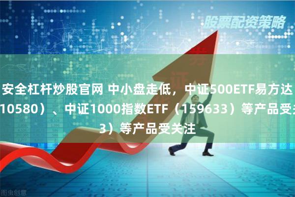 安全杠杆炒股官网 中小盘走低，中证500ETF易方达（510580）、中证1000指数ETF（159633）等产品受关注