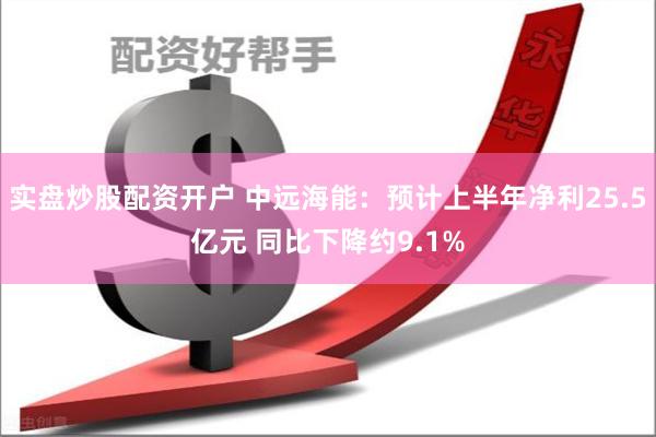 实盘炒股配资开户 中远海能：预计上半年净利25.5亿元 同比下降约9.1%