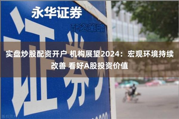 实盘炒股配资开户 机构展望2024：宏观环境持续改善 看好A股投资价值