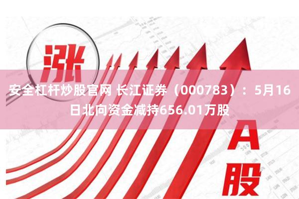 安全杠杆炒股官网 长江证券（000783）：5月16日北向资金减持656.01万股