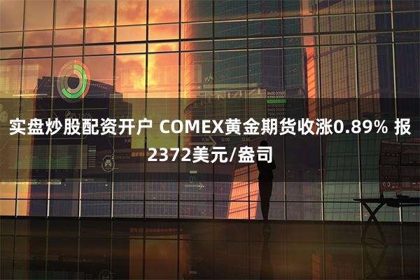 实盘炒股配资开户 COMEX黄金期货收涨0.89% 报2372美元/盎司