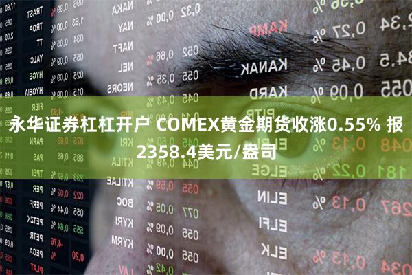 永华证券杠杠开户 COMEX黄金期货收涨0.55% 报2358.4美元/盎司