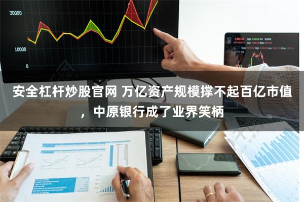 安全杠杆炒股官网 万亿资产规模撑不起百亿市值，中原银行成了业界笑柄