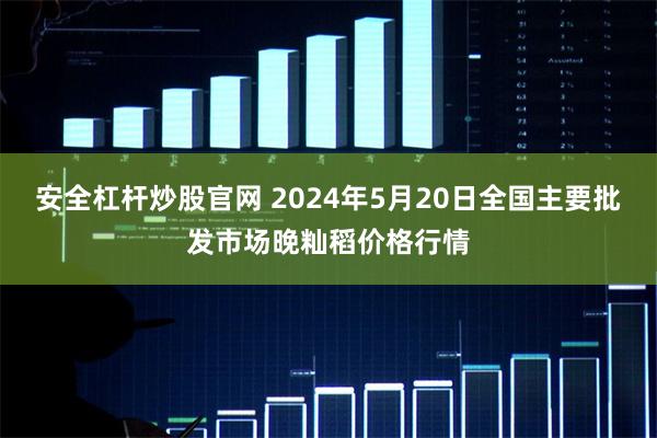 安全杠杆炒股官网 2024年5月20日全国主要批发市场晚