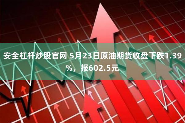 安全杠杆炒股官网 5月23日原油期货收盘下跌1.39%，报602.5元