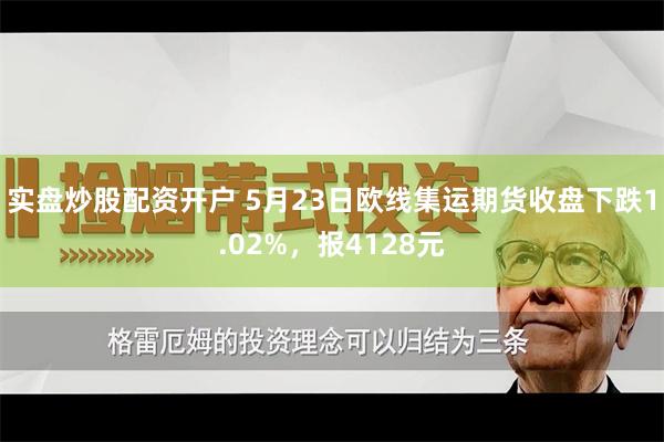 实盘炒股配资开户 5月23日欧线集运期货收盘下跌1.02%，报4128元