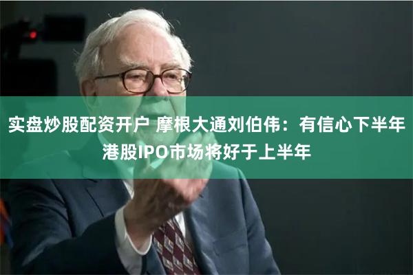 实盘炒股配资开户 摩根大通刘伯伟：有信心下半年港股IPO市场将好于上半年