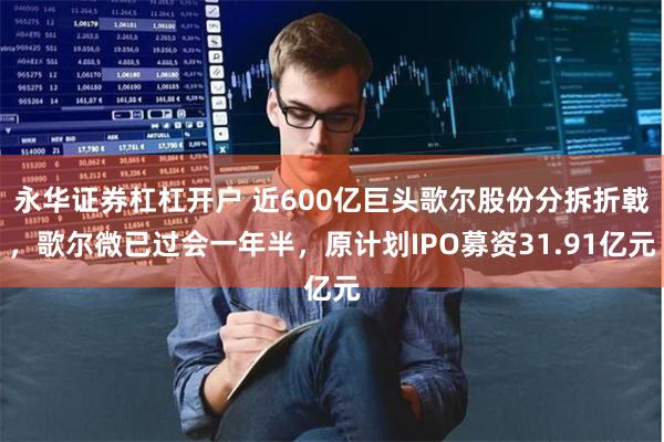 永华证券杠杠开户 近600亿巨头歌尔股份分拆折戟，歌尔微已过会一年半，原计划IPO募资31.91亿元