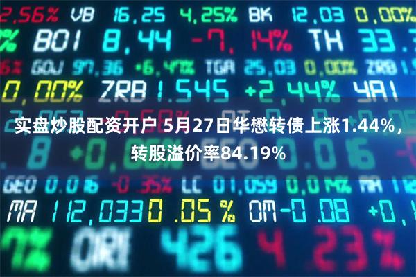 实盘炒股配资开户 5月27日华懋转债上涨1.44%，转股溢价率84.19%