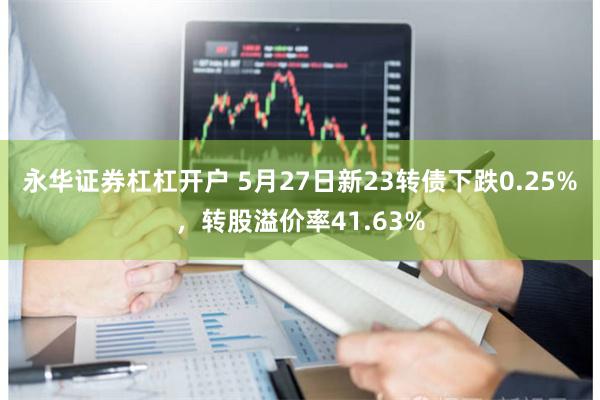 永华证券杠杠开户 5月27日新23转债下跌0.25%，转股溢价率41.63%