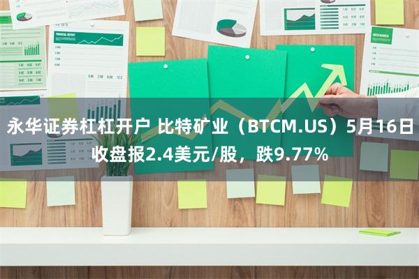 永华证券杠杠开户 比特矿业（BTCM.US）5月16日收盘报2.4美元/股，跌9.77%