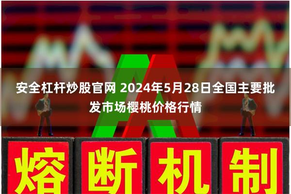 安全杠杆炒股官网 2024年5月28日全国主要批发市场樱桃价格行情