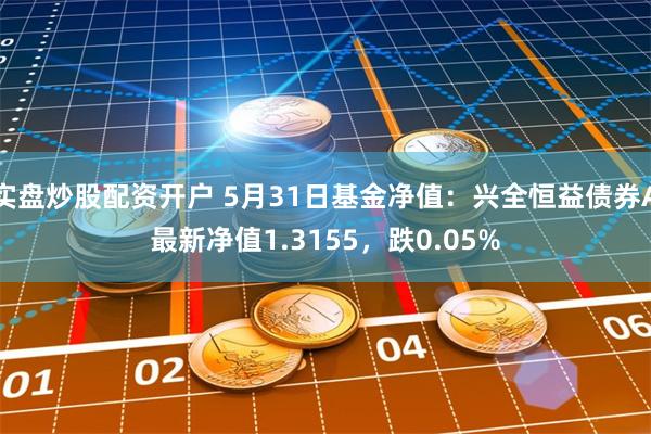 实盘炒股配资开户 5月31日基金净值：兴全恒益债券A最新净值1.3155，跌0.05%