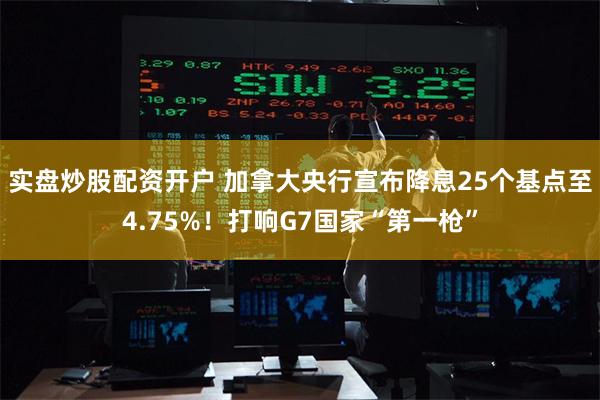 实盘炒股配资开户 加拿大央行宣布降息25个基点至4.75%！打响G7国家“第一枪”