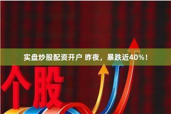 实盘炒股配资开户 昨夜，暴跌近40%！