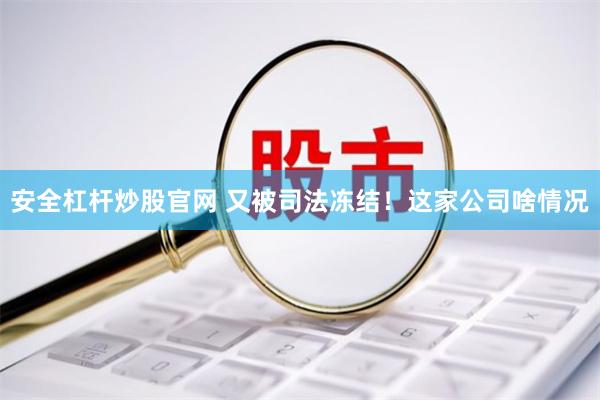 安全杠杆炒股官网 又被司法冻结！这家公司啥情况