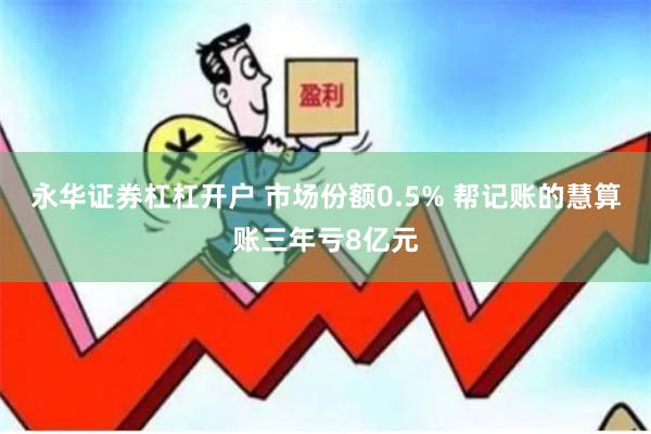 永华证券杠杠开户 市场份额0.5% 帮记账的慧算账三年亏8亿