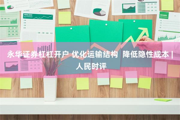 永华证券杠杠开户 优化运输结构  降低隐性成本 | 人民