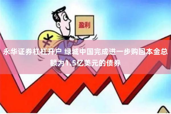 永华证券杠杠开户 绿城中国完成进一步购回本金总额为1.5亿美元的债券