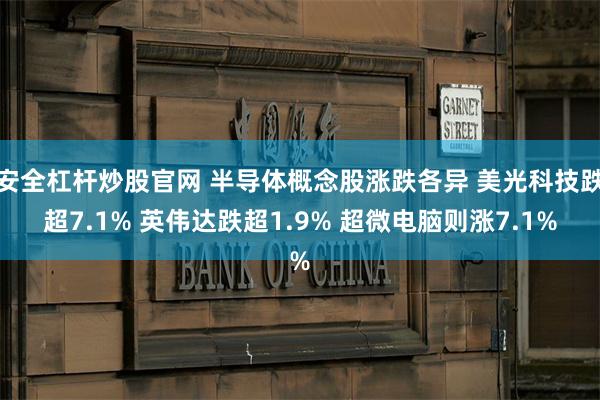 安全杠杆炒股官网 半导体概念股涨跌各异 美光科技跌超7.1% 英伟达跌超1.9% 超微电脑则涨7.1%