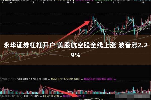 永华证券杠杠开户 美股航空股全线上涨 波音涨2.29%