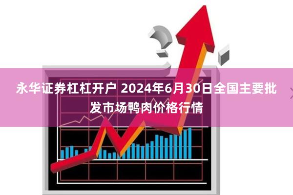 永华证券杠杠开户 2024年6月30日全国主要批发市场鸭肉价格行情