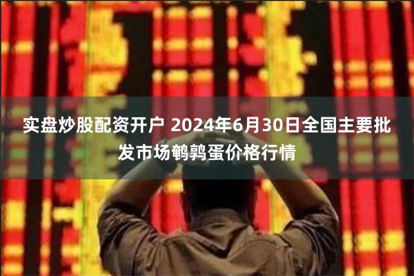 实盘炒股配资开户 2024年6月30日全国主要批发市场鹌鹑蛋价格行情