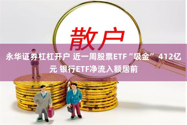 永华证券杠杠开户 近一周股票ETF“吸金” 412亿元 银行ETF净流入额居前