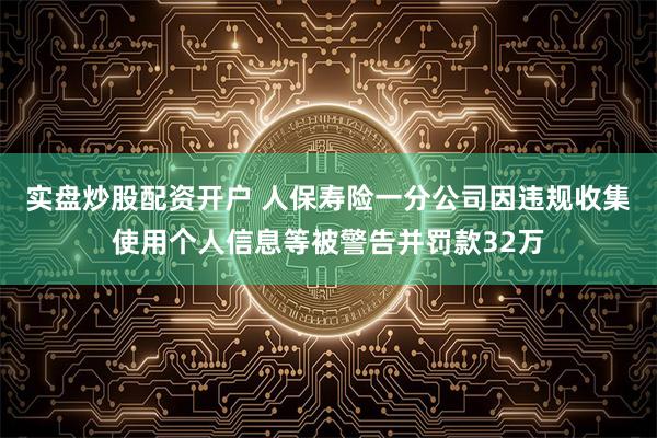 实盘炒股配资开户 人保寿险一分公司因违规收集使用个人信息等被警告并罚款32万