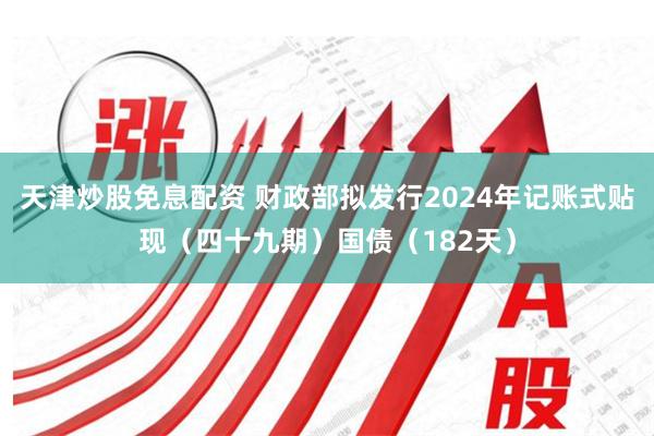 天津炒股免息配资 财政部拟发行2024年记账式贴现（四十