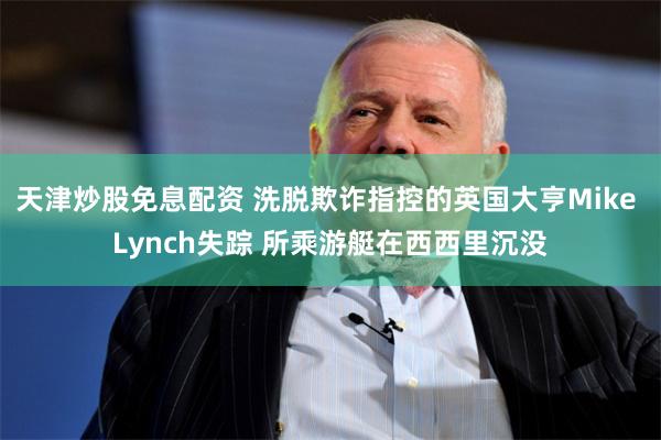 天津炒股免息配资 洗脱欺诈指控的英国大亨Mike Lynch失踪 所乘游艇在西西里沉没